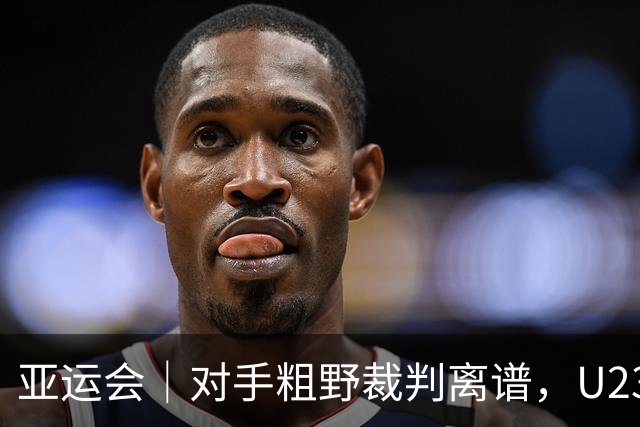 亚运会｜对手粗野裁判离谱，U23国足依然收获想要的结果：八强战对阵泰国
